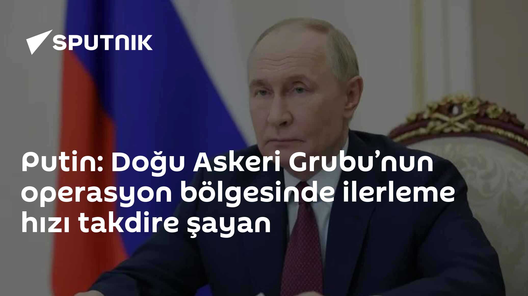Putin: Doğu Askeri Grubu’nun ilerleyişi dikkat çekici