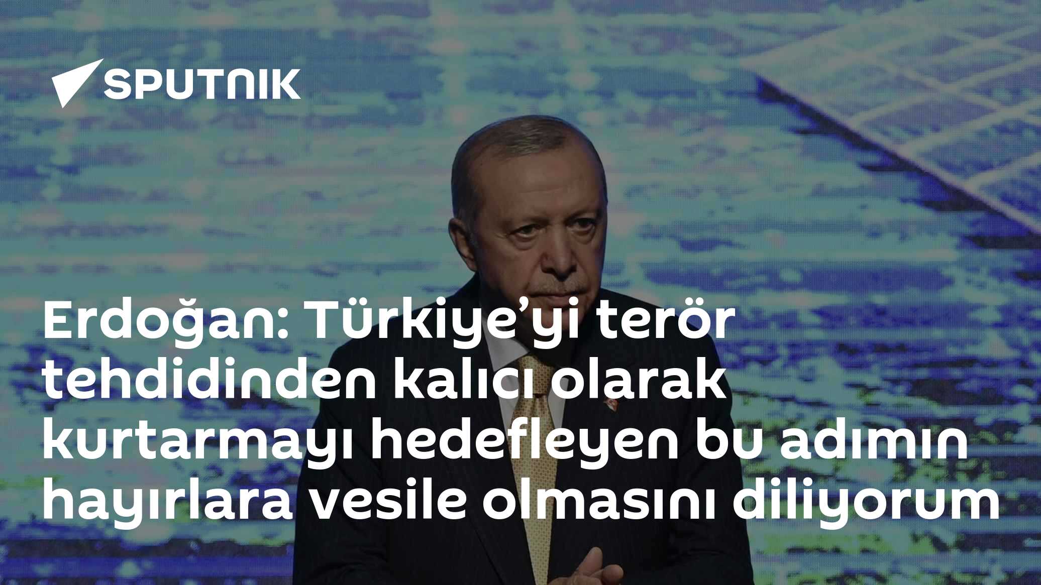 Erdoğan: Türkiye’yi terör tehdidinden kalıcı olarak kurtarmayı hedefleyen bu adımın hayırlara vesile olmasını diliyorum