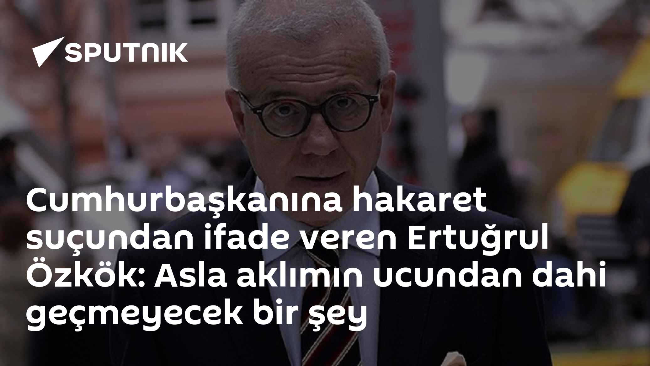 Cumhurbaşkanına hakaret suçundan ifade veren Ertuğrul Özkök: Asla aklımın ucundan dahi geçmeyecek bir şey