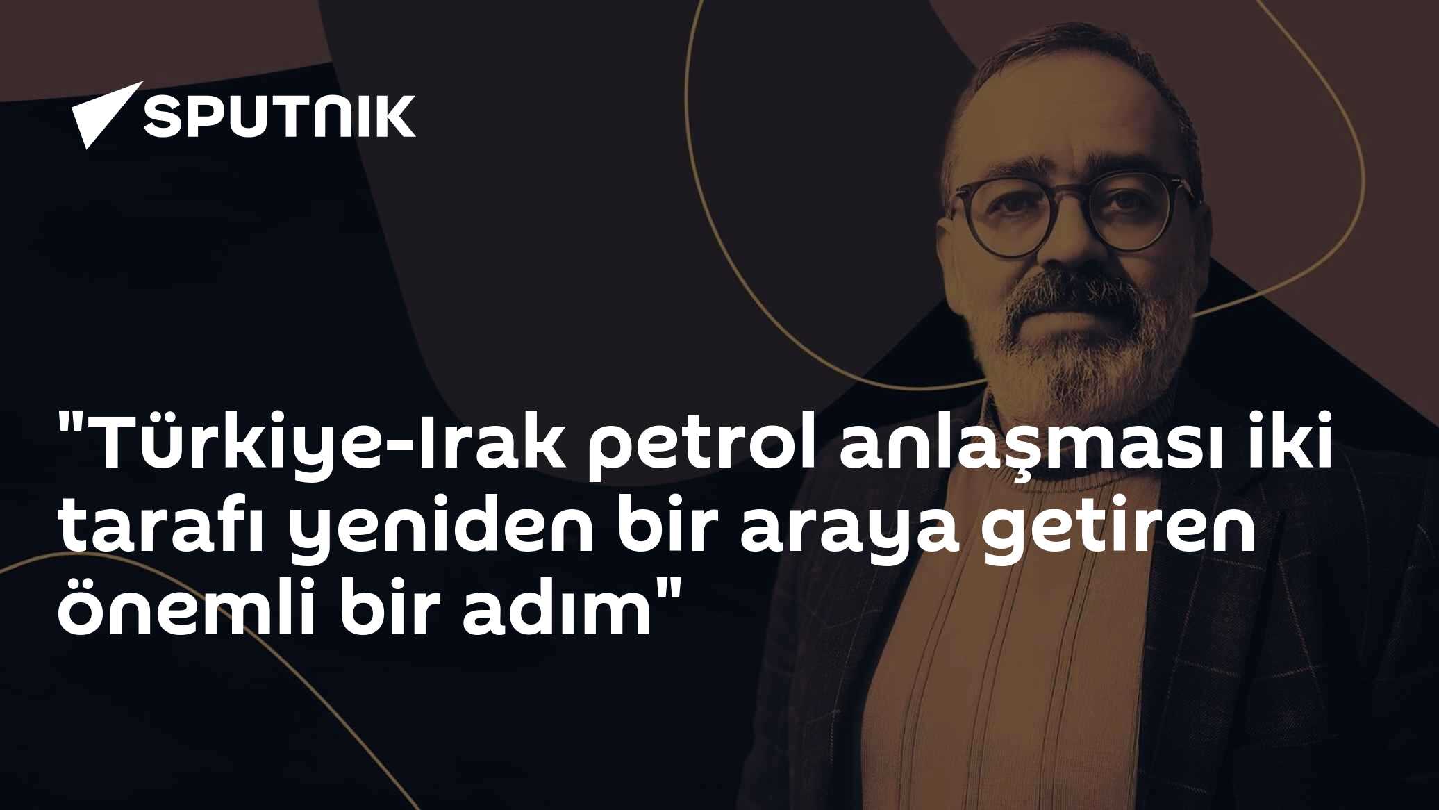 "Türkiye-Irak petrol anlaşması iki tarafı yeniden bir araya getiren önemli bir adım"