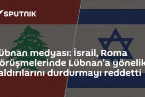Lübnan medyası: İsrail, Roma görüşmelerinde Lübnan'a yönelik saldırılarını durdurmayı reddetti
