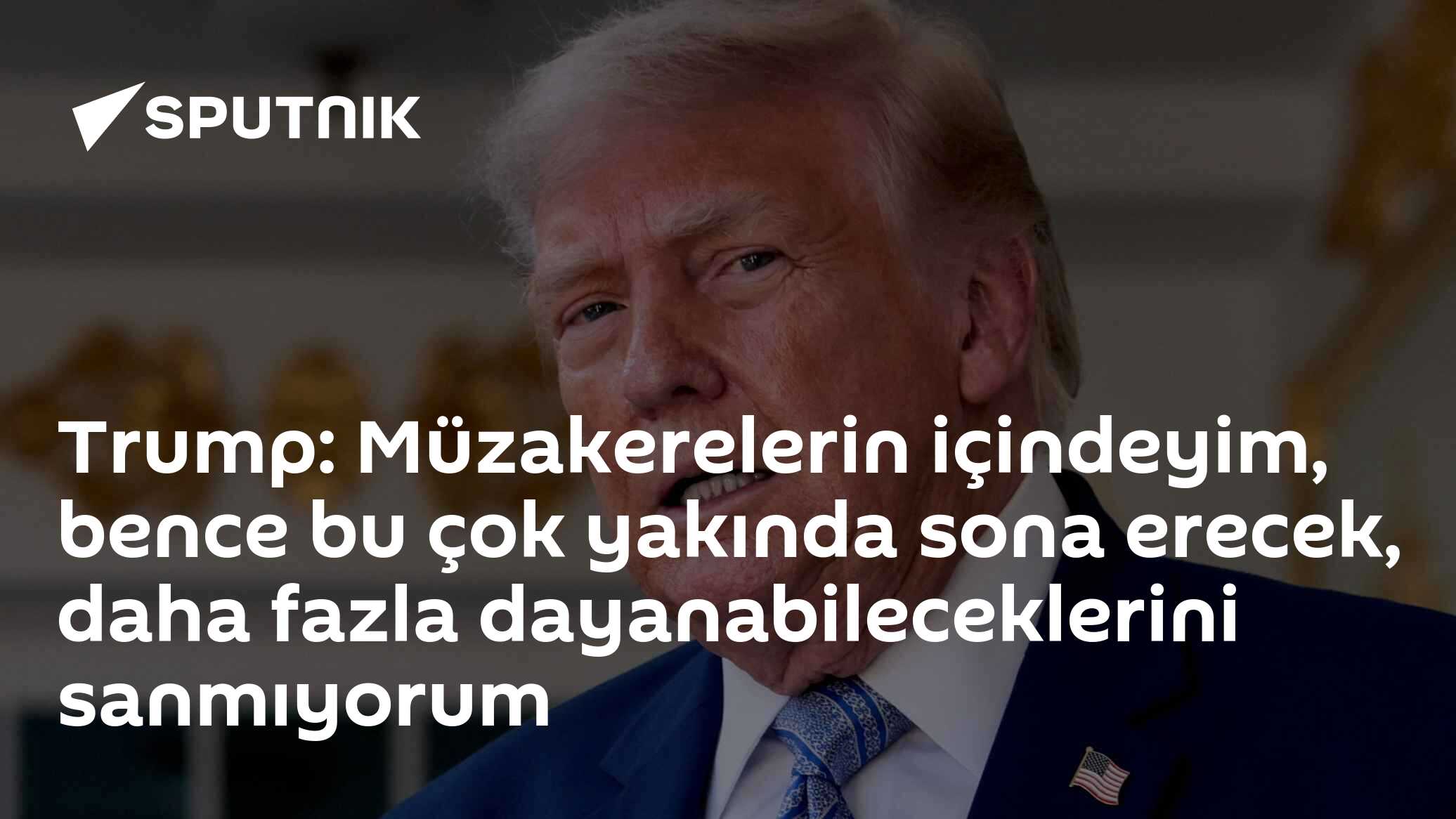 Trump: Müzakerelerin içindeyim, bence bu çok yakında sona erecek, daha fazla dayanabileceklerini sanmıyorum