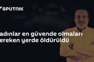 Kadınlar en güvende olmaları gereken yerde öldürüldü