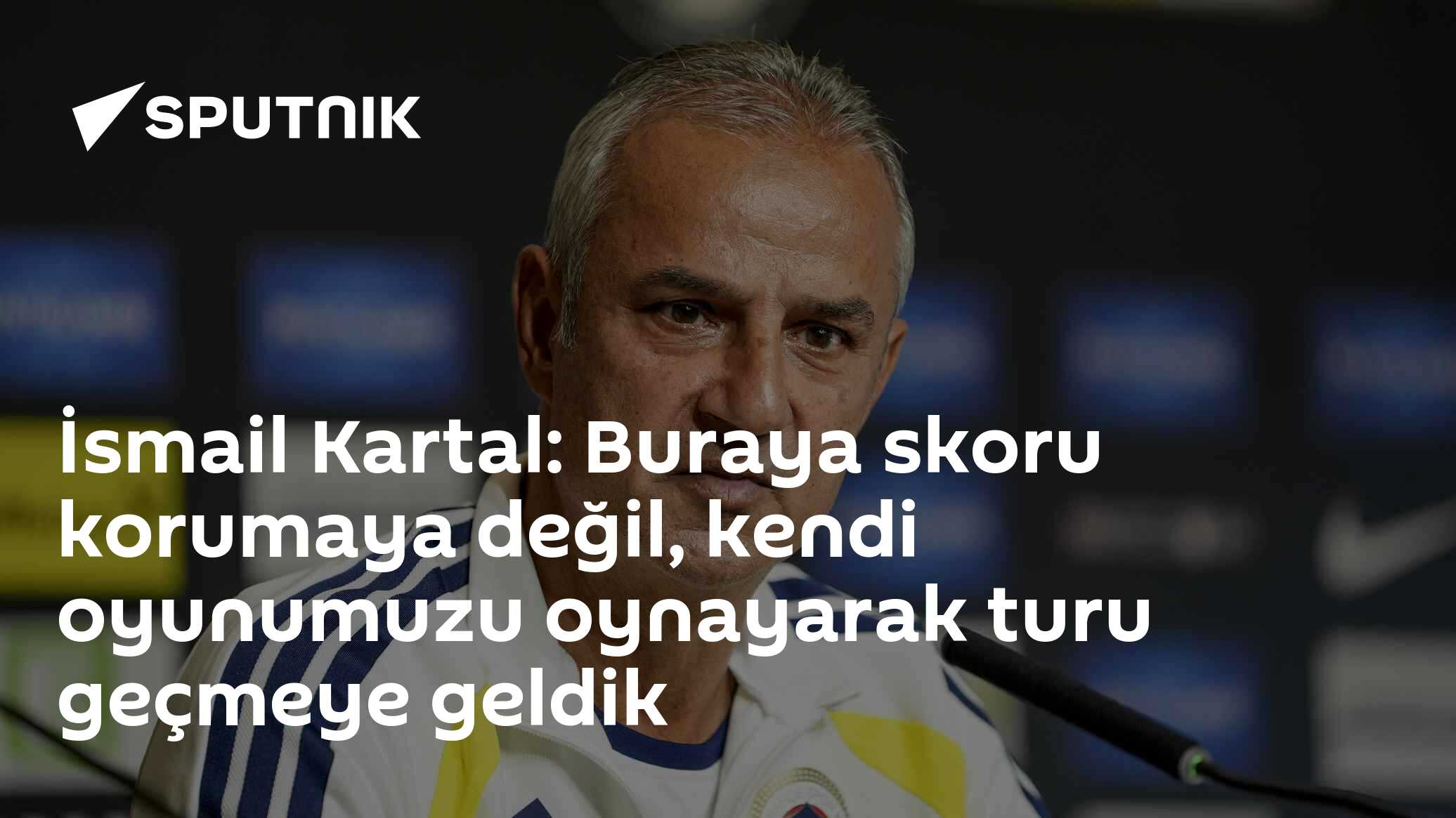 İsmail Kartal: Buraya skoru korumaya değil, kendi oyunumuzu oynayarak turu geçmeye geldik