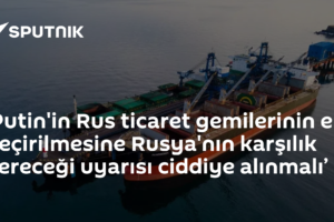 ‘Putin'in Rus ticaret gemilerinin ele geçirilmesine Rusya'nın karşılık vereceği uyarısı ciddiye alınmalı’