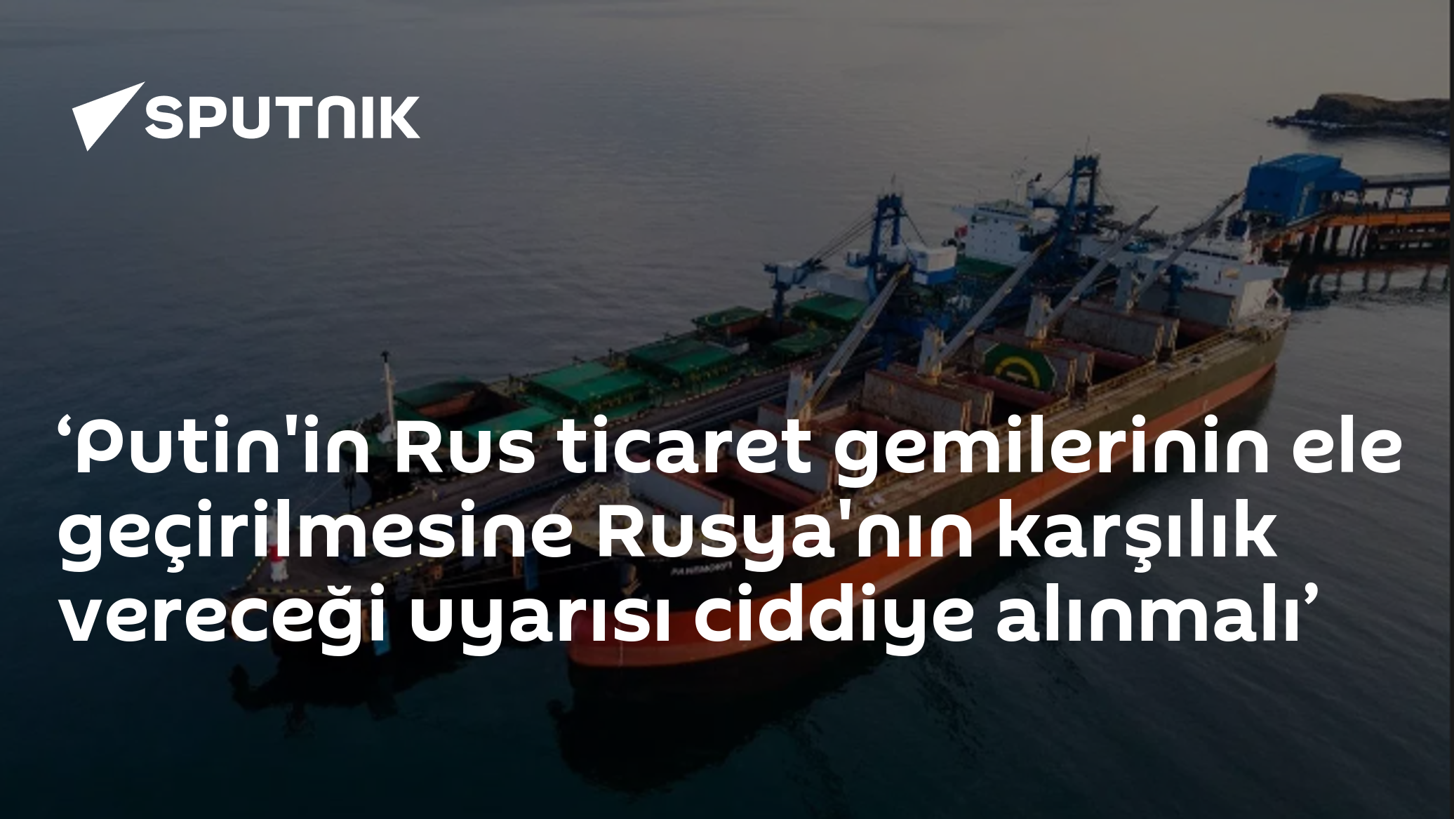 ‘Putin'in Rus ticaret gemilerinin ele geçirilmesine Rusya'nın karşılık vereceği uyarısı ciddiye alınmalı’