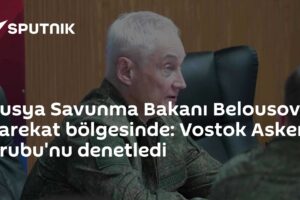 Rusya Savunma Bakanı Belousov harekat bölgesinde: Vostok Askeri Grubu'nu denetledi