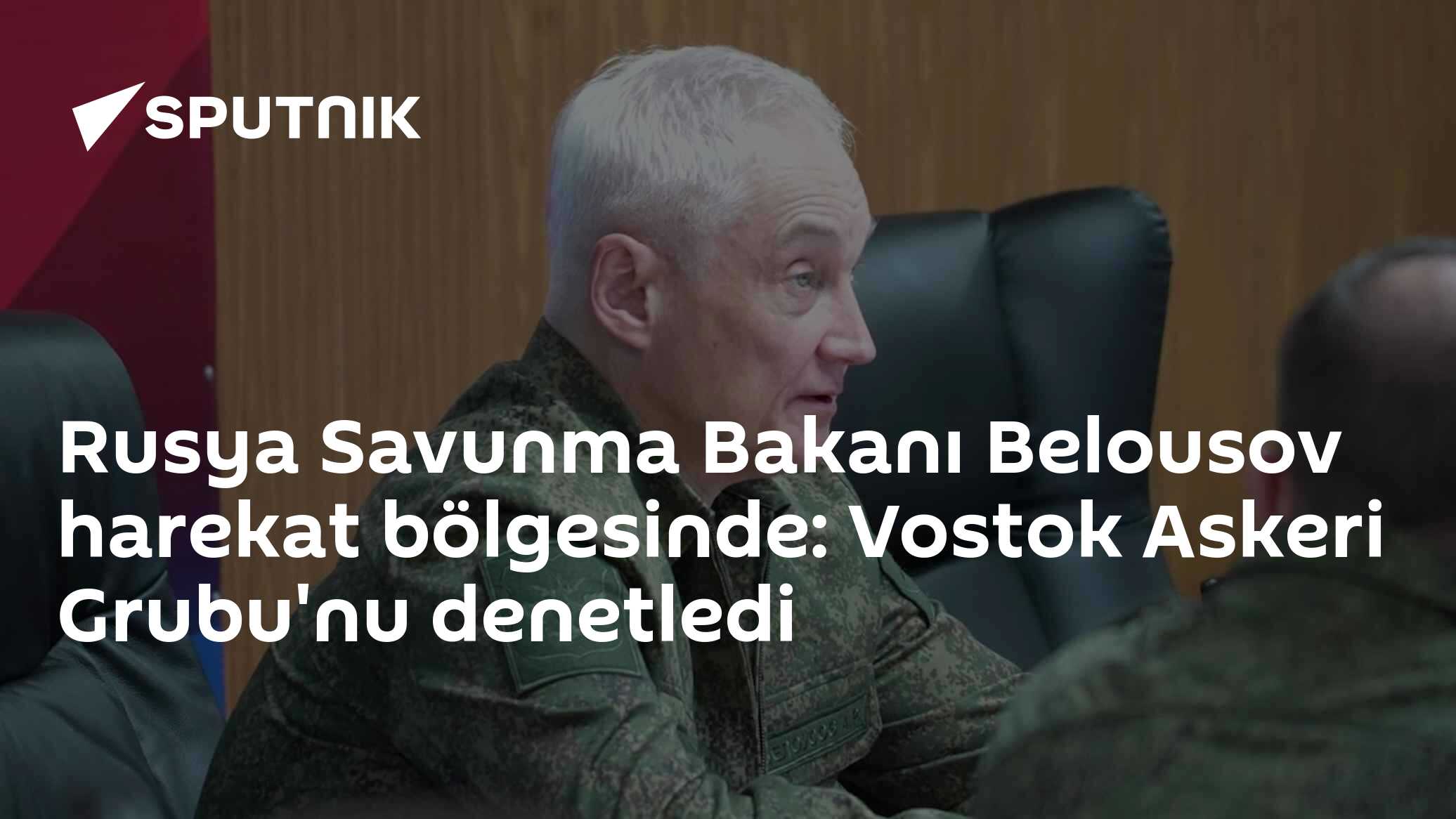 Rusya Savunma Bakanı Belousov harekat bölgesinde: Vostok Askeri Grubu'nu denetledi