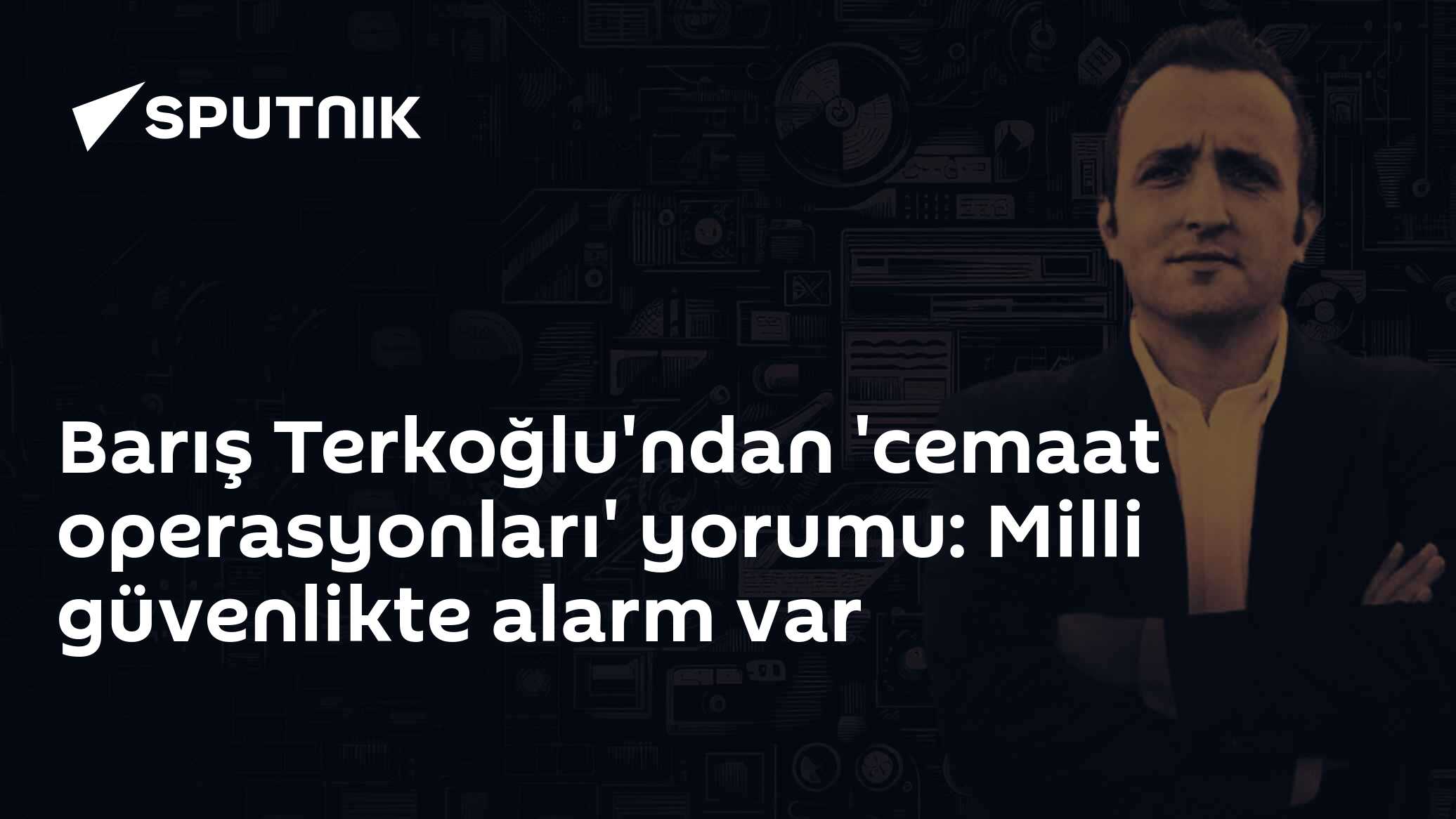 Barış Terkoğlu'ndan 'cemaat operasyonları' yorumu: Milli güvenlikte alarm var
