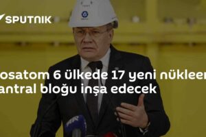 Rosatom 6 ülkede 17 yeni nükleer santral bloğu inşa edecek