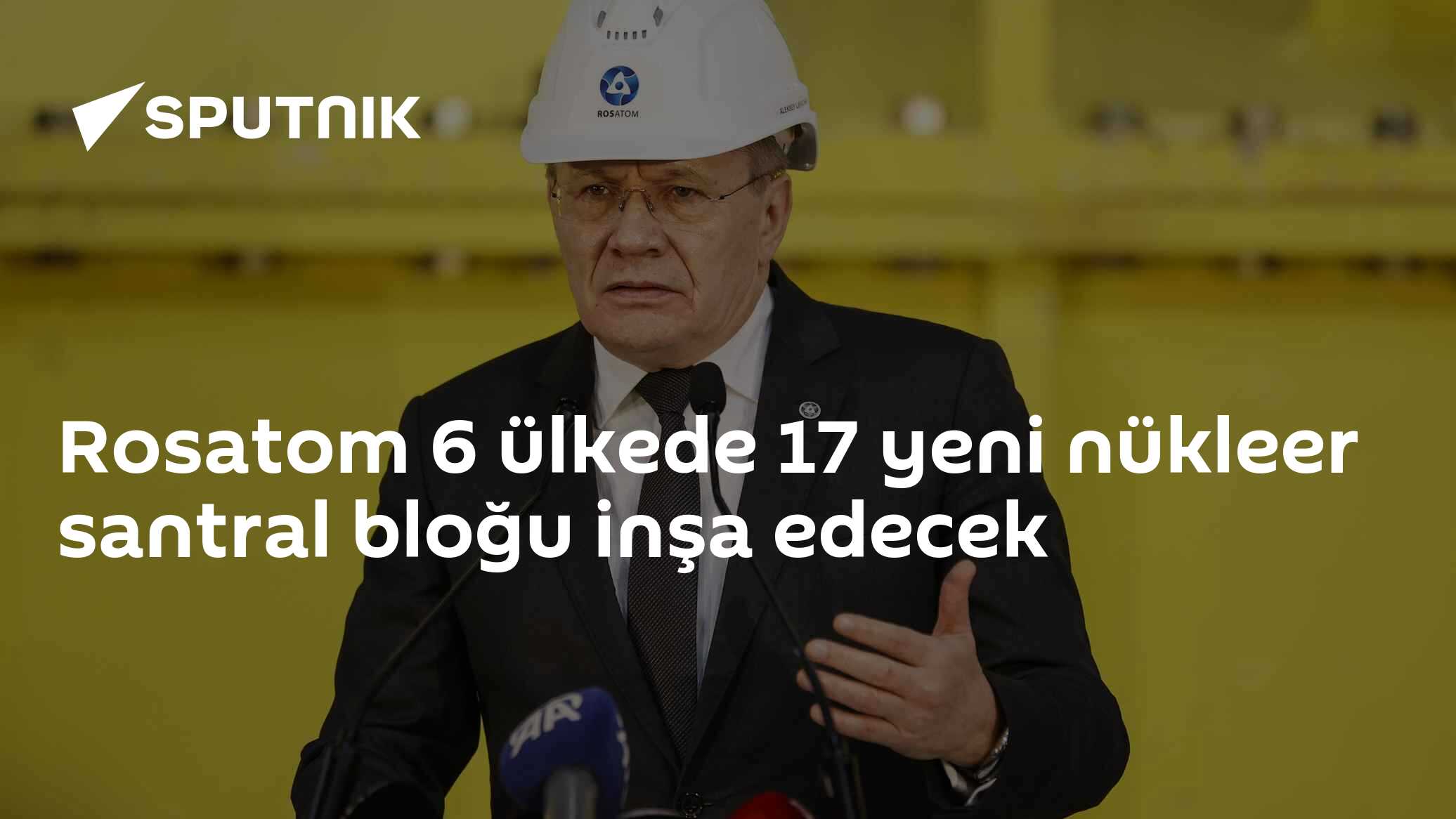 Rosatom 6 ülkede 17 yeni nükleer santral bloğu inşa edecek