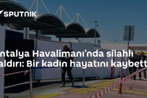 Antalya Havalimanı’nda silahlı saldırı: Bir kadın hayatını kaybetti