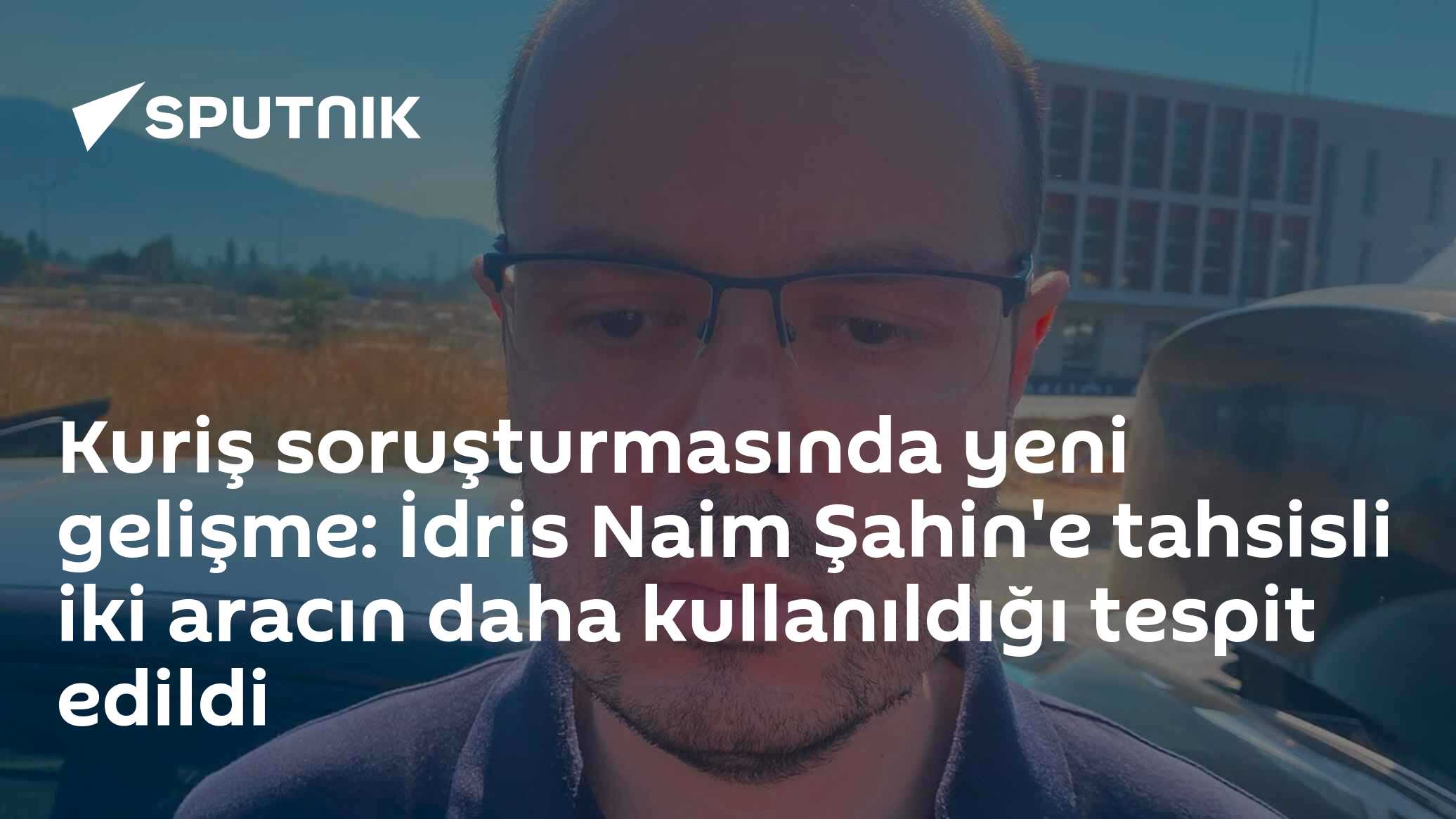 Kuriş soruşturmasında yeni gelişme: İdris Naim Şahin'e tahsisli iki aracın daha kullanıldığı tespit edildi