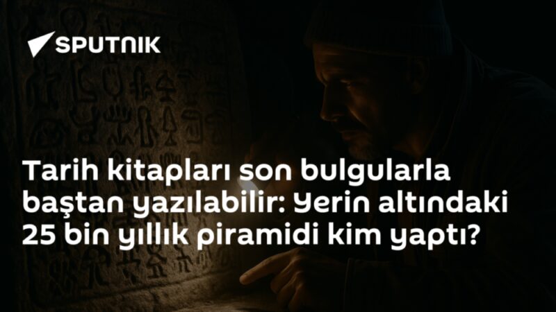 Tarih kitapları son bulgularla baştan yazılabilir: Yerin altındaki 25 bin yıllık piramidi kim yaptı?