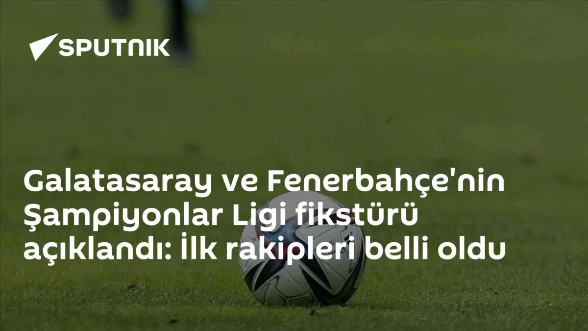 Galatasaray ve Fenerbahçe'nin Şampiyonlar Ligi fikstürü açıklandı: İlk rakipleri belli oldu