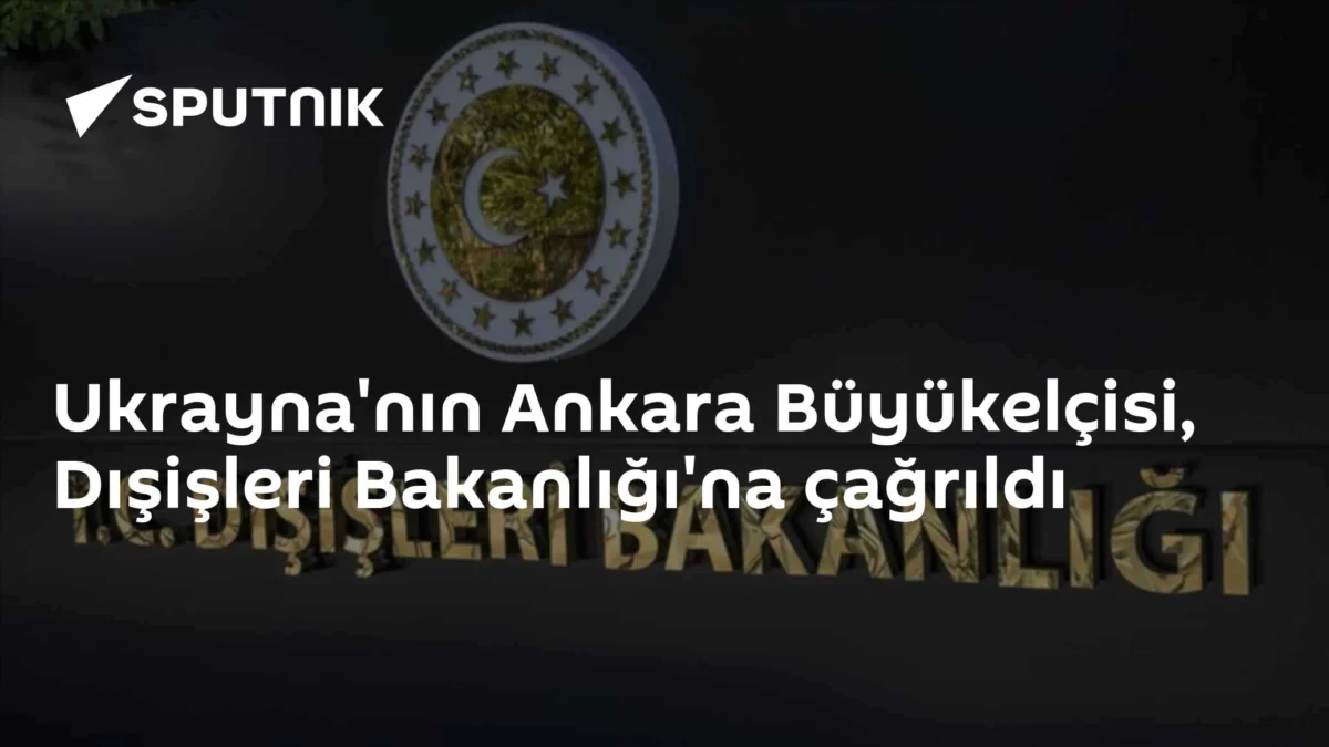 Ukrayna'nın Ankara Büyükelçisi, Dışişleri Bakanlığı'na çağrıldı
