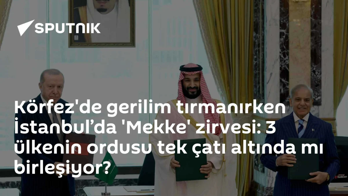 Körfez'de gerilim tırmanırken İstanbul’da 'Mekke' zirvesi: 3 ülkenin ordusu tek çatı altında mı birleşiyor?