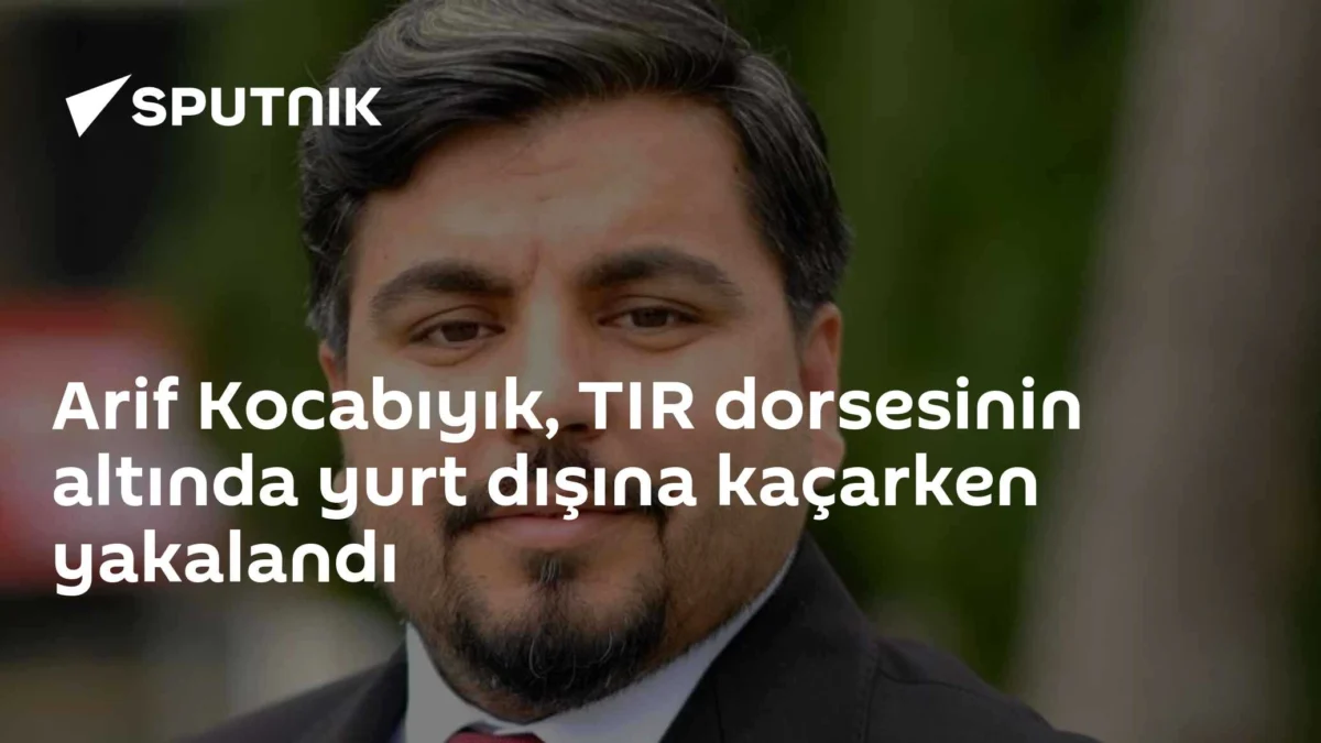 Arif Kocabıyık, TIR dorsesinin altında yurt dışına kaçarken yakalandı