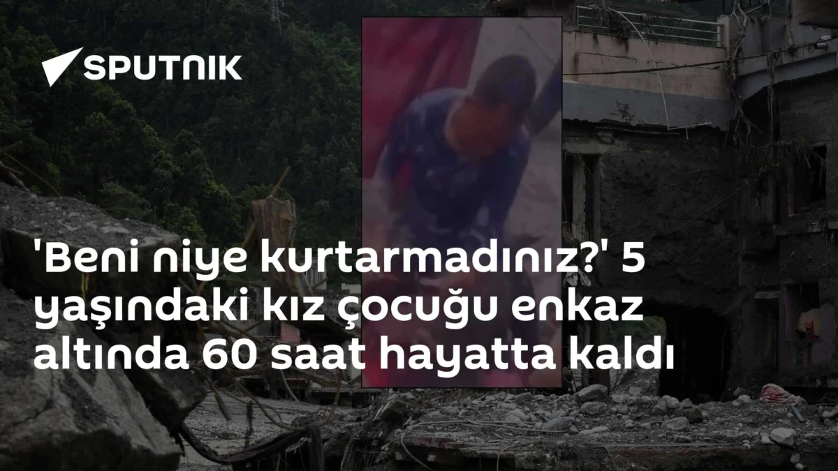 'Beni niye kurtarmadınız?' 5 yaşındaki kız çocuğu enkaz altında 60 saat hayatta kaldı