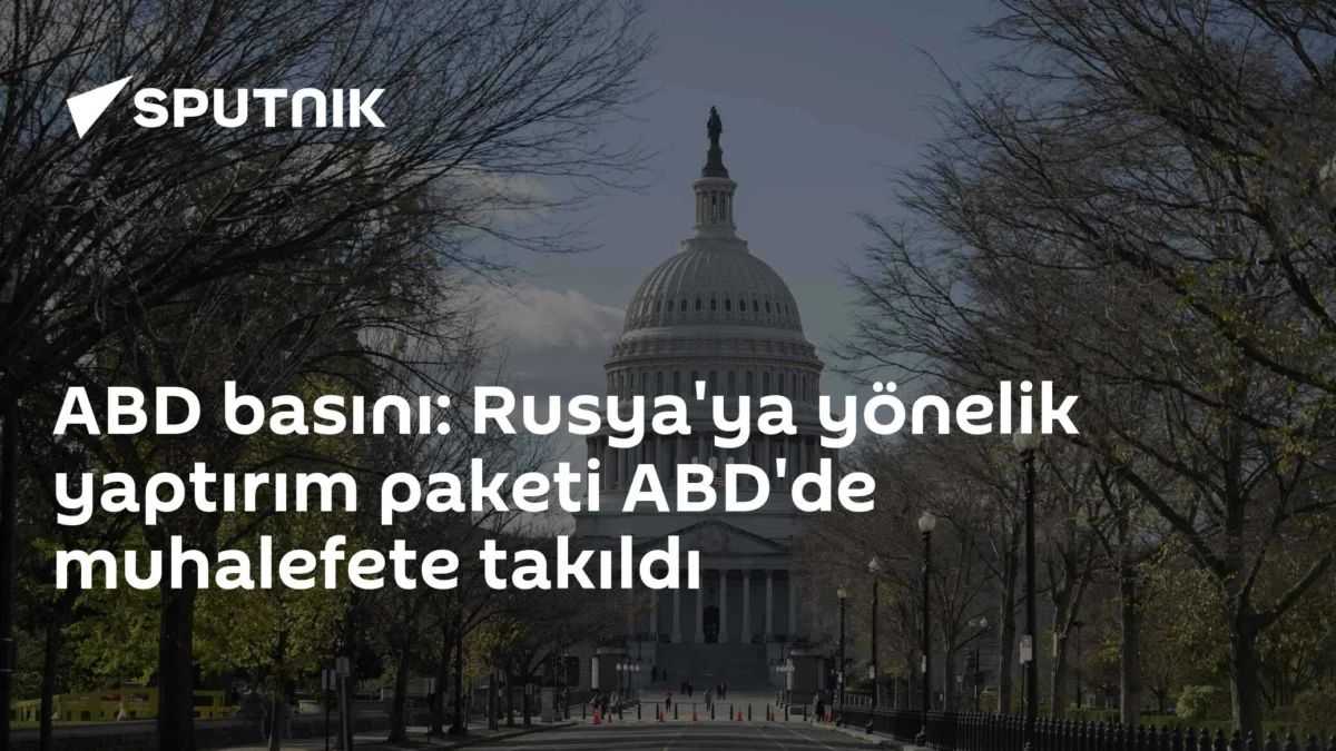ABD basını: Rusya'ya yönelik yaptırım paketi ABD'de muhalefete takıldı