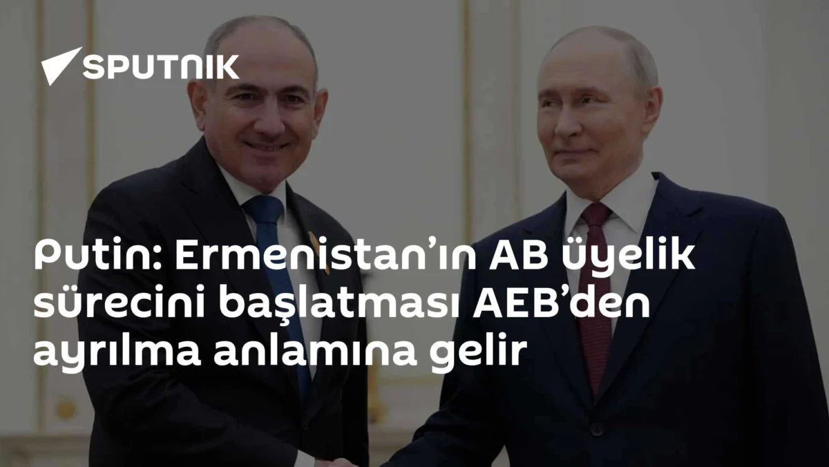 Putin: Ermenistan’ın AB üyelik sürecini başlatması AEB’den ayrılma anlamına gelir