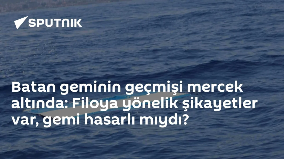 Batan geminin geçmişi mercek altında: Filoya yönelik şikayetler var, gemi hasarlı mıydı?