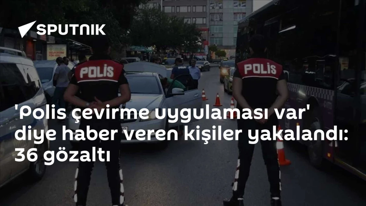 'Polis çevirme uygulaması var' diye haber veren kişiler yakalandı: 36 gözaltı