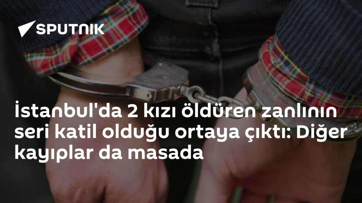 İstanbul'da 2 kızı öldüren zanlının seri katil olduğu ortaya çıktı: Diğer kayıplar da masada