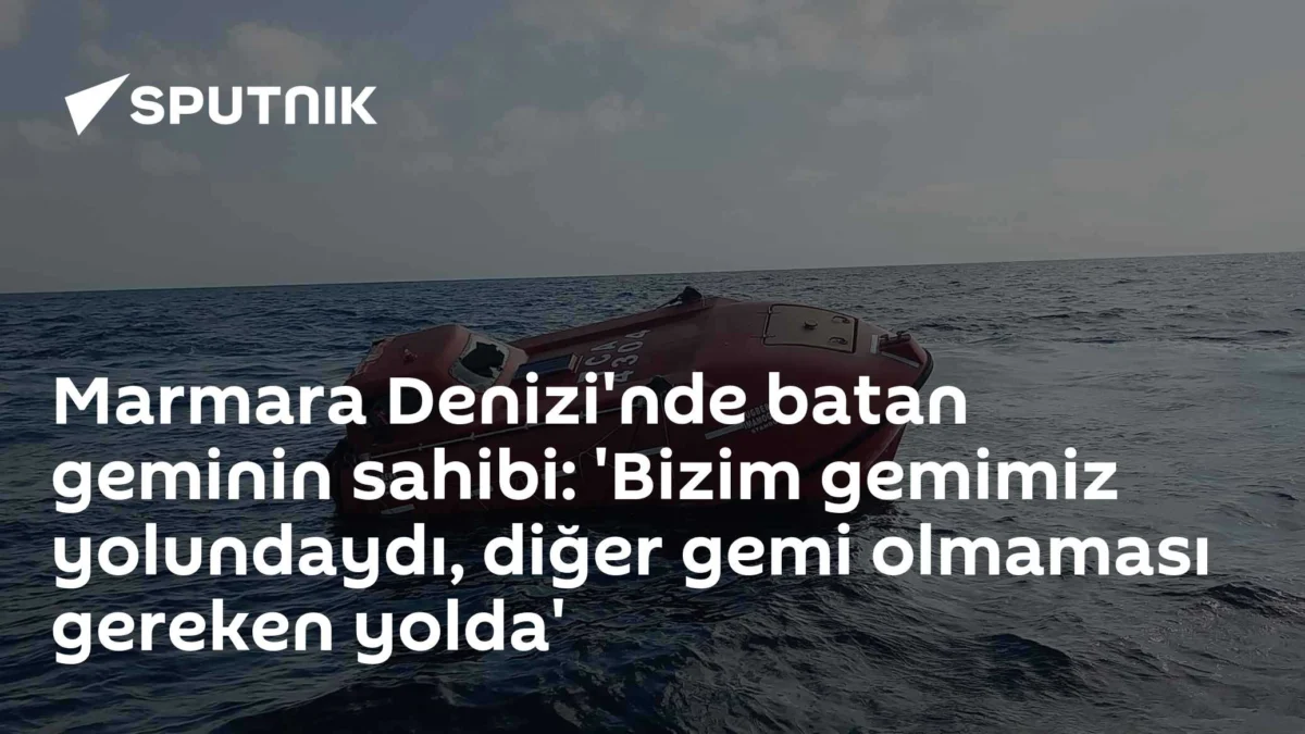 Marmara Denizi'nde batan geminin sahibi: 'Bizim gemimiz yolundaydı, diğer gemi olmaması gereken yolda'