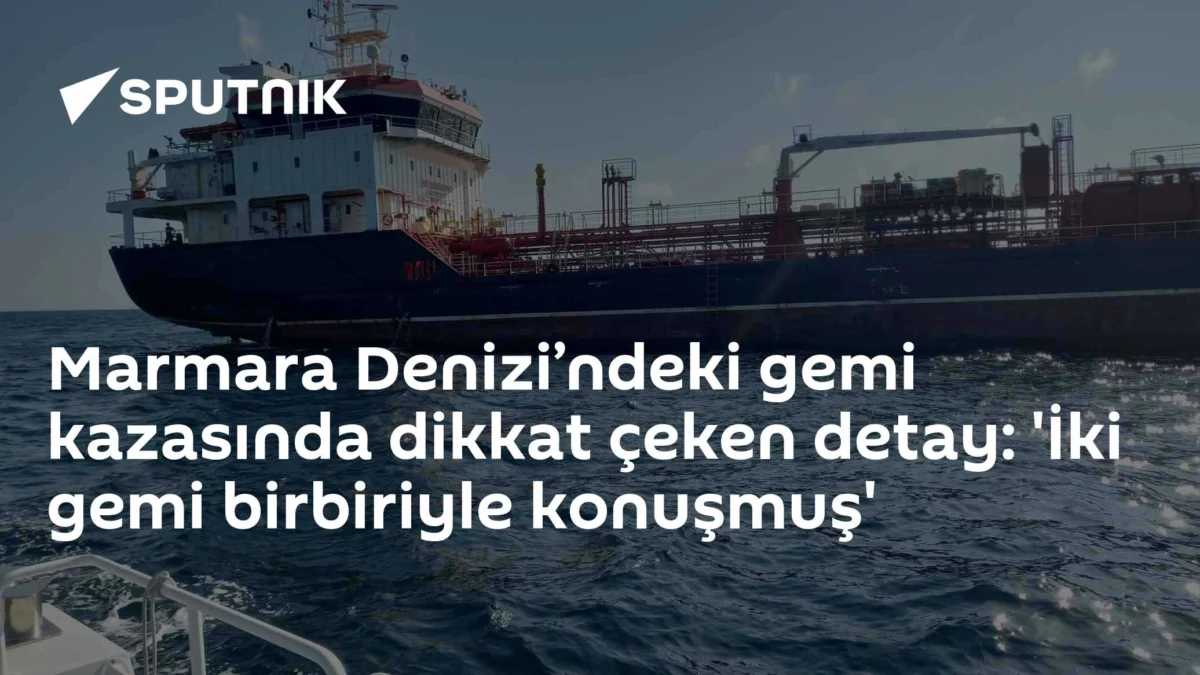Marmara Denizi’ndeki gemi kazasında dikkat çeken detay: 'İki gemi birbiriyle konuşmuş'
