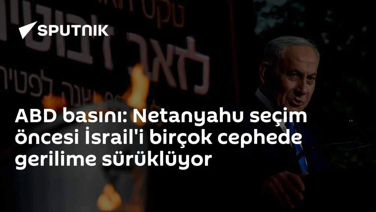 ABD basını: Netanyahu seçim öncesi İsrail'i birçok cephede gerilime sürüklüyor