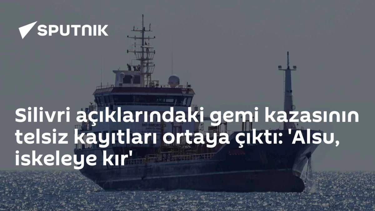 Silivri açıklarındaki gemi kazasının telsiz kayıtları ortaya çıktı: 'Alsu, iskeleye kır'