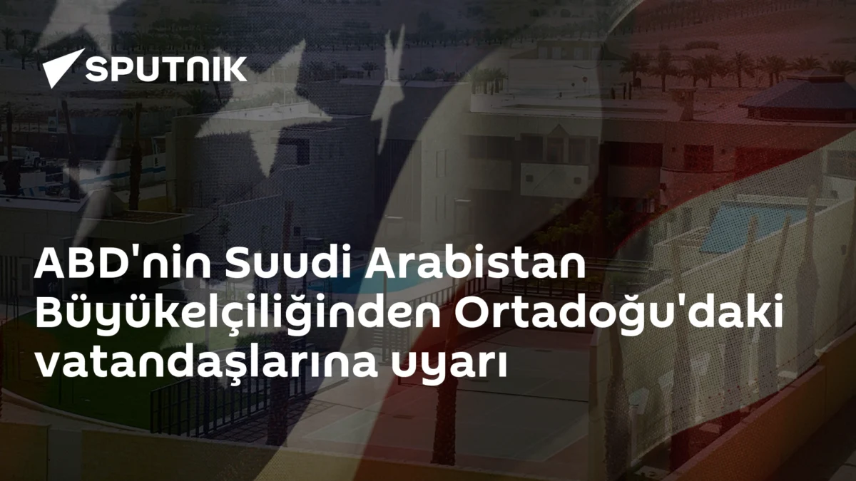ABD'nin Suudi Arabistan Büyükelçiliğinden Ortadoğu'daki vatandaşlarına uyarı
