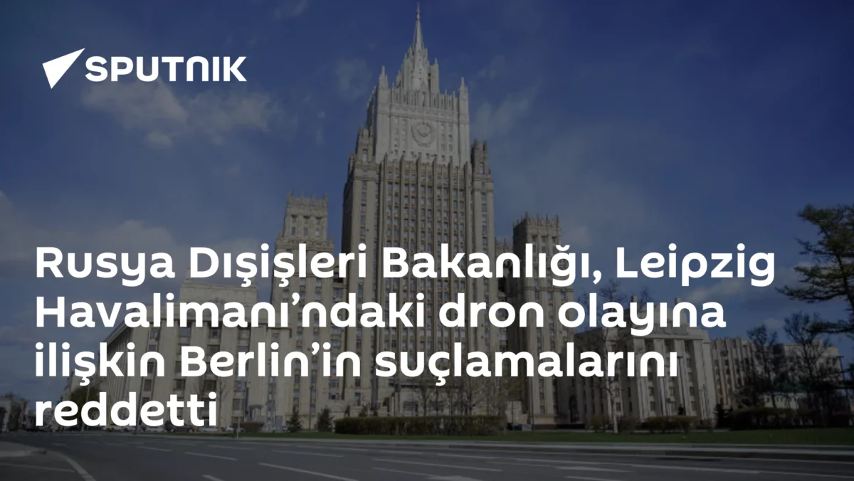 Rusya Dışişleri Bakanlığı, Leipzig Havalimanı’ndaki dron olayına ilişkin Berlin’in suçlamalarını reddetti