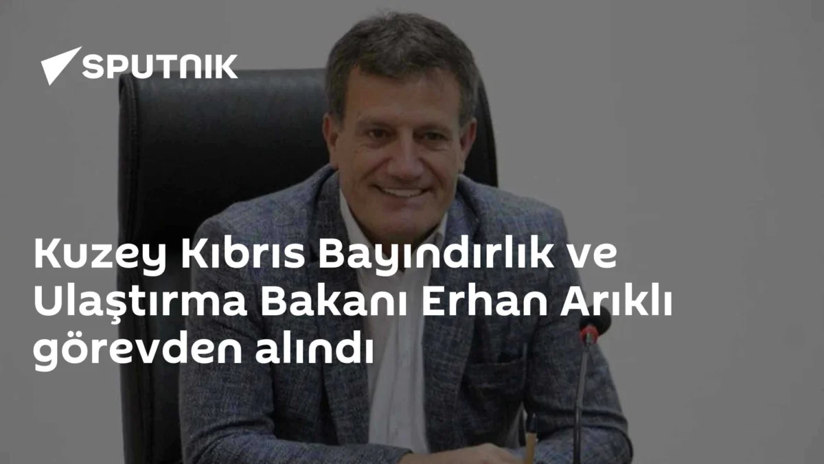 Kuzey Kıbrıs Bayındırlık ve Ulaştırma Bakanı Erhan Arıklı görevden alındı
