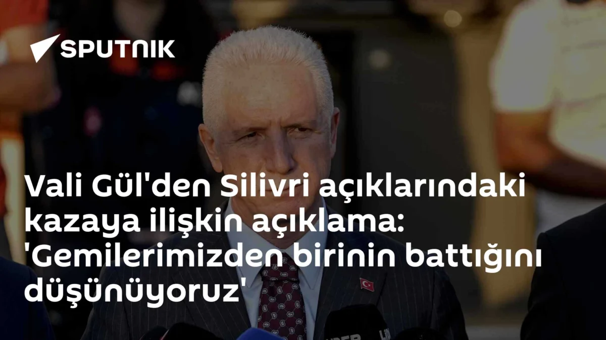 Vali Gül'den Silivri açıklarındaki kazaya ilişkin açıklama: 'Gemilerimizden birinin battığını düşünüyoruz'