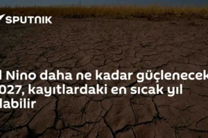 El Nino daha ne kadar güçlenecek? 2027, kayıtlardaki en sıcak yıl olabilir