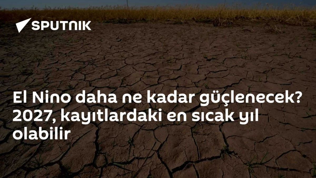 El Nino daha ne kadar güçlenecek? 2027, kayıtlardaki en sıcak yıl olabilir