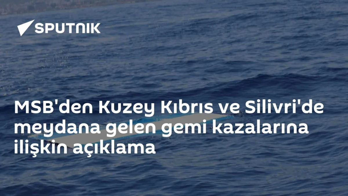 MSB'den Kuzey Kıbrıs ve Silivri'de meydana gelen gemi kazalarına ilişkin açıklama