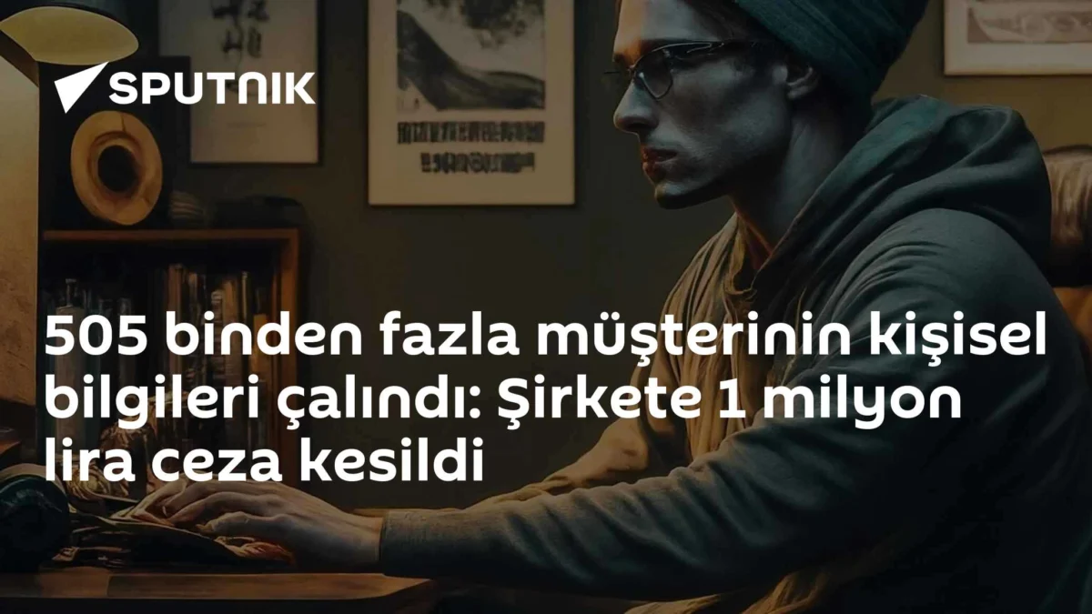 505 binden fazla müşterinin kişisel bilgileri çalındı: Şirkete 1 milyon lira ceza kesildi
