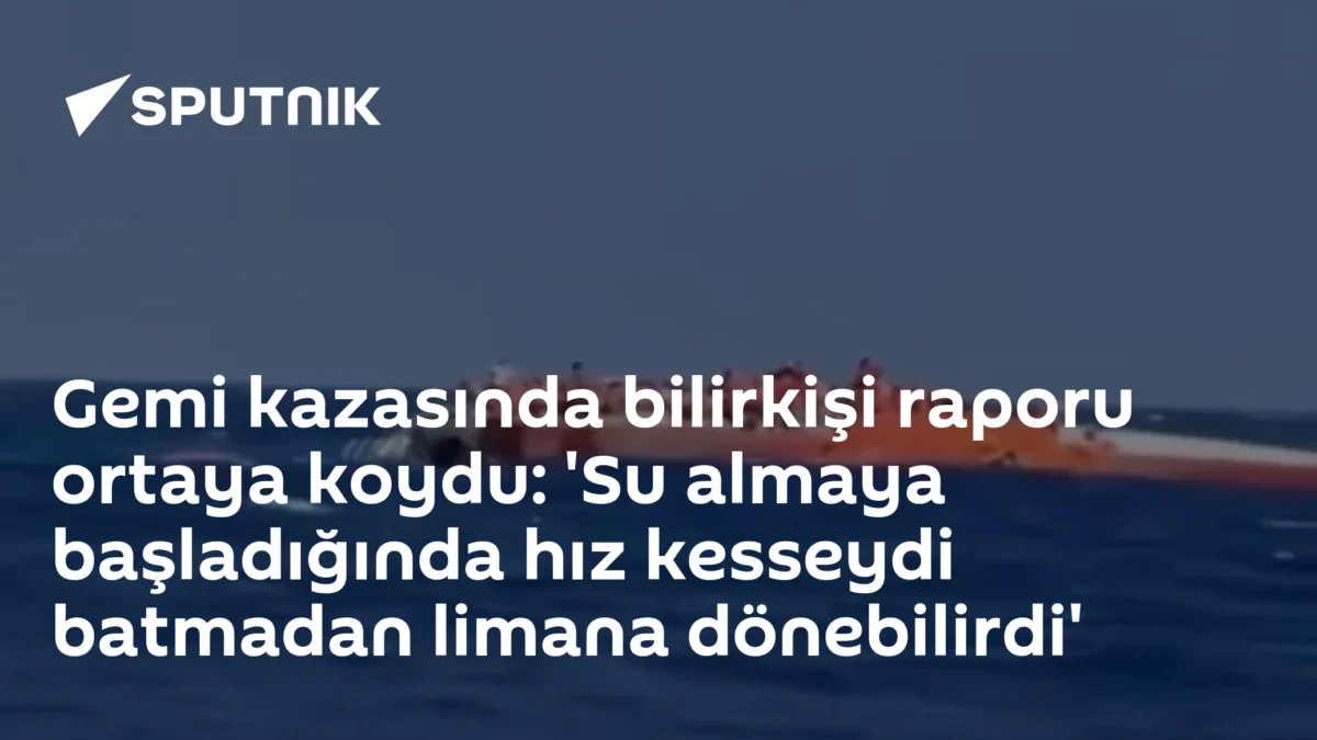 Gemi kazasında bilirkişi raporu ortaya koydu: 'Su almaya başladığında hız kesseydi batmadan limana dönebilirdi'