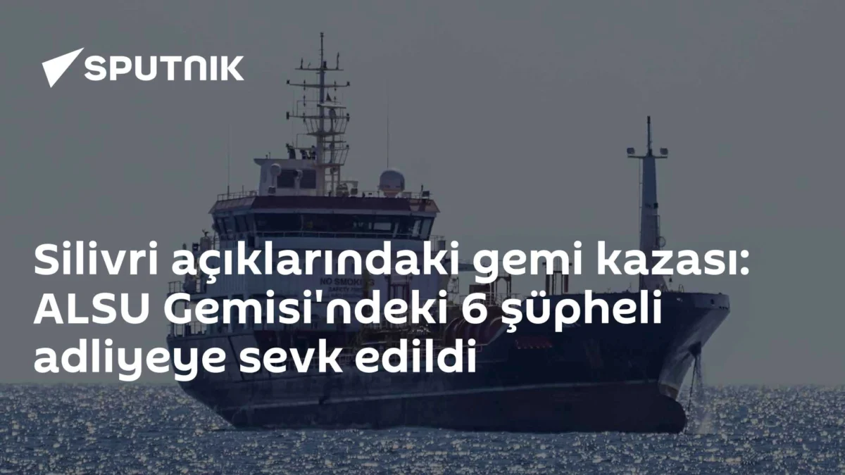 Silivri açıklarındaki gemi kazası: ALSU Gemisi'ndeki 6 şüpheli adliyeye sevk edildi
