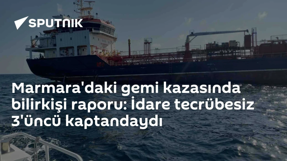 Marmara'daki gemi kazasında bilirkişi raporu: İdare tecrübesiz 3'üncü kaptandaydı