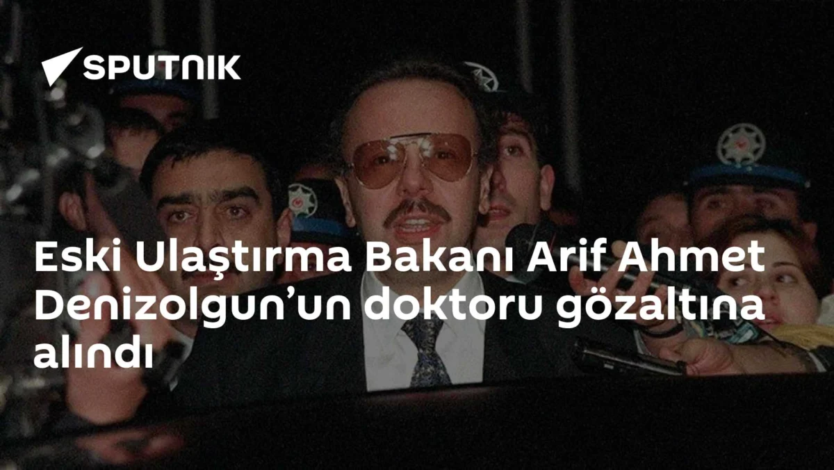 Eski Ulaştırma Bakanı Arif Ahmet Denizolgun’un doktoru gözaltına alındı