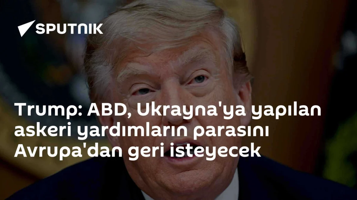 Trump: ABD, Ukrayna'ya yapılan askeri yardımların parasını Avrupa'dan geri isteyecek