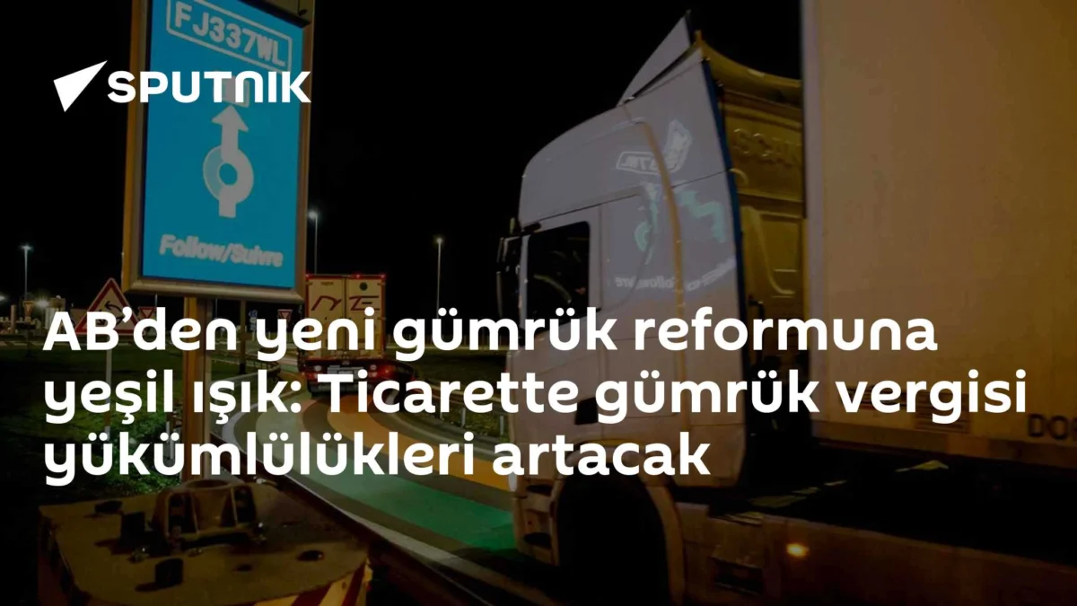 AB’den yeni gümrük reformuna yeşil ışık: Ticarette gümrük vergisi yükümlülükleri artacak