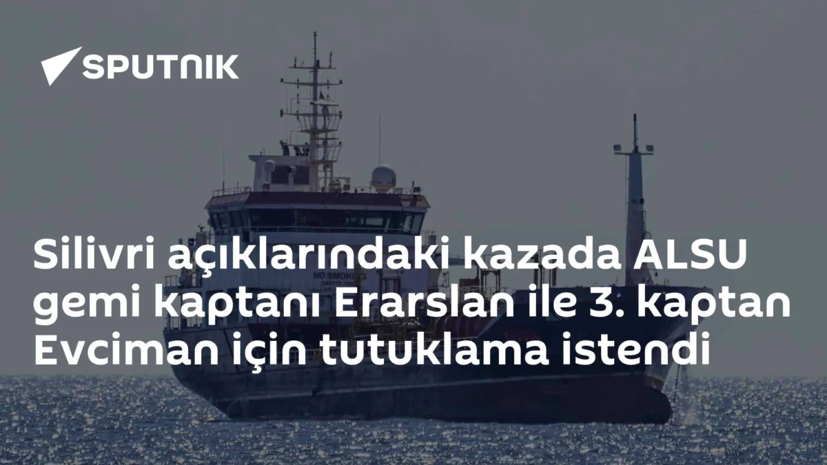Silivri açıklarındaki kazada ALSU gemi kaptanı Erarslan ile 3. kaptan Evciman için tutuklama istendi