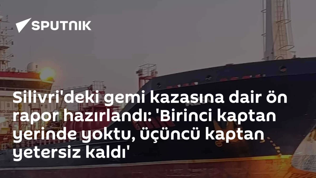 Silivri'deki gemi kazasına dair ön rapor hazırlandı: 'Birinci kaptan yerinde yoktu, üçüncü kaptan yetersiz kaldı'