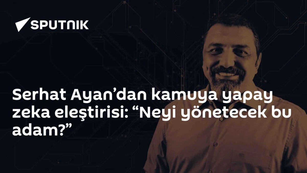 Serhat Ayan’dan kamuya yapay zeka eleştirisi: “Neyi yönetecek bu adam?”