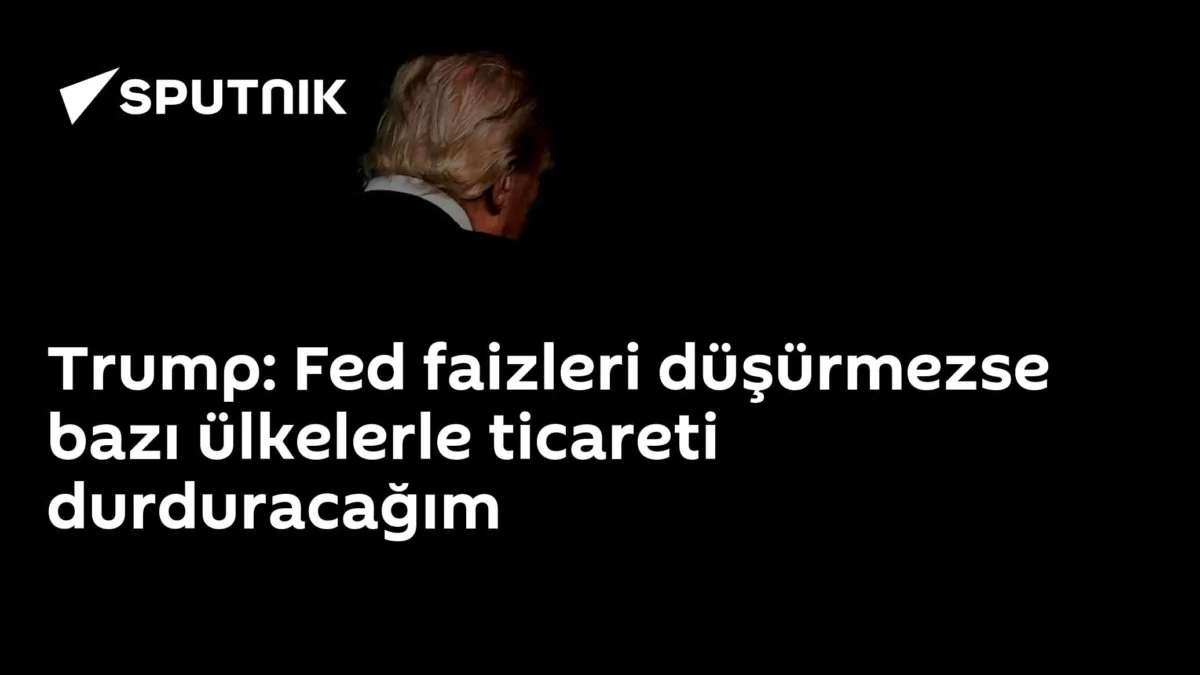 Trump: Fed faizleri düşürmezse bazı ülkelerle ticareti durduracağım